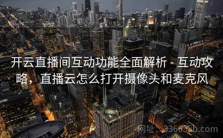开云直播间互动功能全面解析 - 互动攻略，直播云怎么打开摄像头和麦克风  第2张