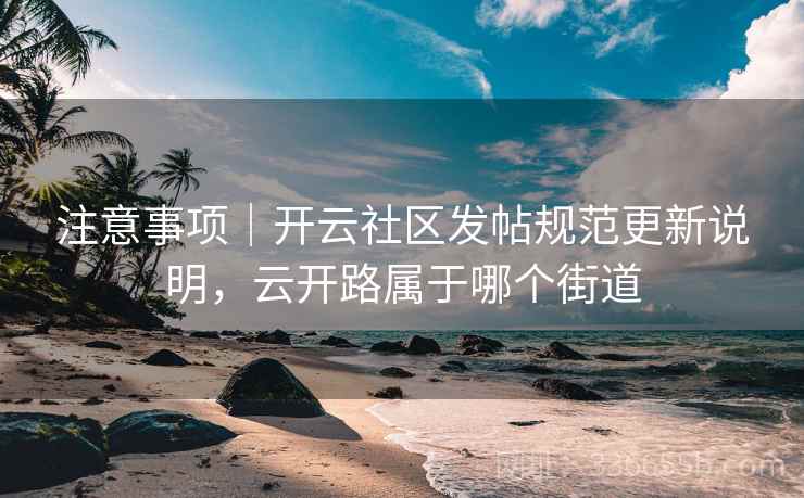 注意事项｜开云社区发帖规范更新说明，云开路属于哪个街道