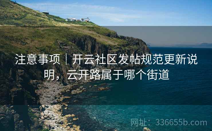 注意事项｜开云社区发帖规范更新说明，云开路属于哪个街道