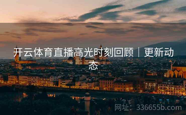 开云体育直播高光时刻回顾｜更新动态