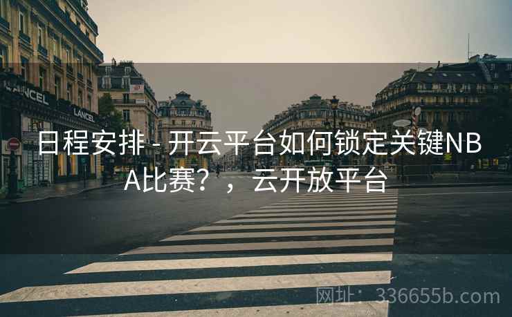 日程安排 - 开云平台如何锁定关键NBA比赛？，云开放平台