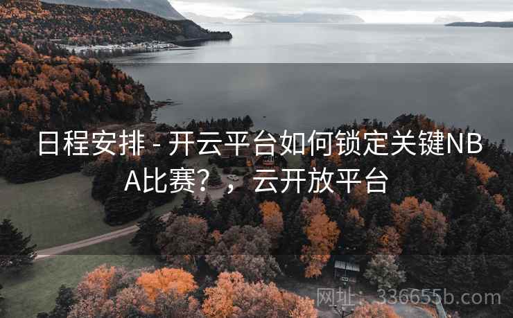 日程安排 - 开云平台如何锁定关键NBA比赛？，云开放平台  第2张