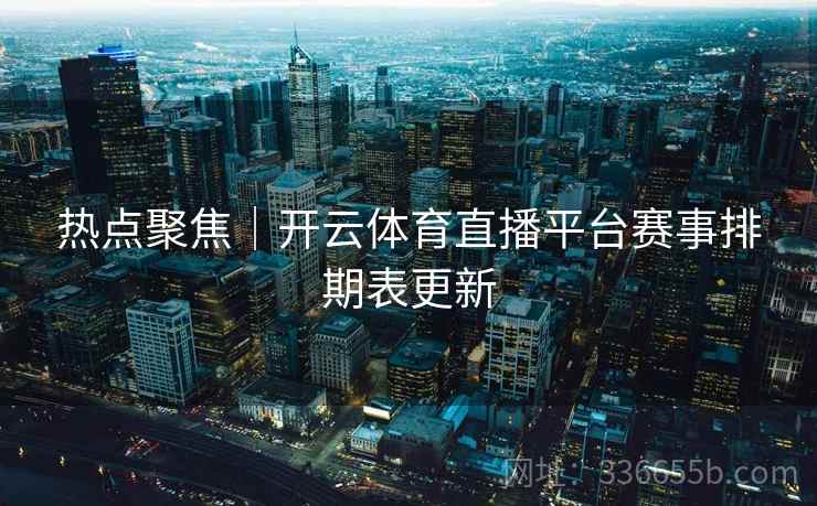 热点聚焦｜开云体育直播平台赛事排期表更新