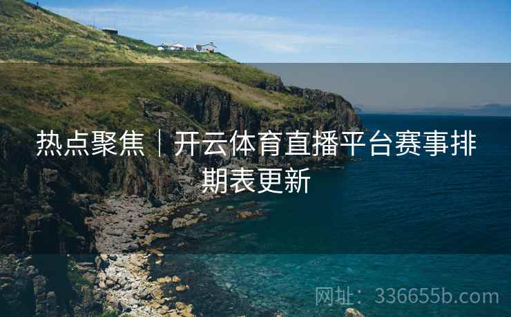 热点聚焦｜开云体育直播平台赛事排期表更新