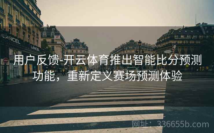 用户反馈-开云体育推出智能比分预测功能，重新定义赛场预测体验