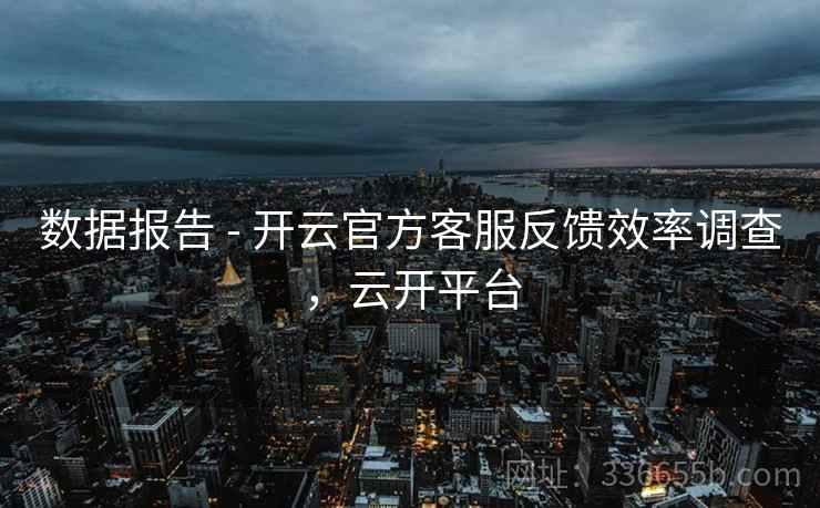 数据报告 - 开云官方客服反馈效率调查，云开平台