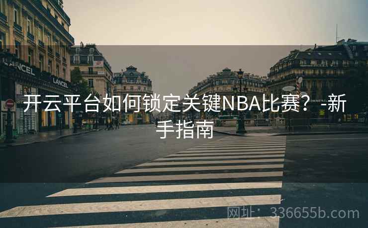 开云平台如何锁定关键NBA比赛？-新手指南