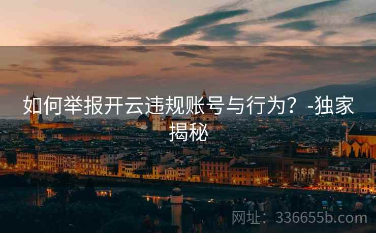 如何举报开云违规账号与行为？-独家揭秘