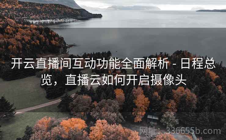 开云直播间互动功能全面解析 - 日程总览，直播云如何开启摄像头