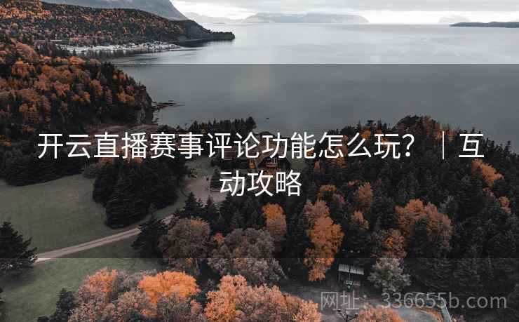 开云直播赛事评论功能怎么玩？｜互动攻略
