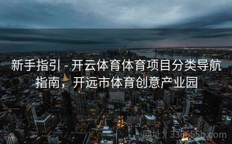 新手指引 - 开云体育体育项目分类导航指南，开远市体育创意产业园