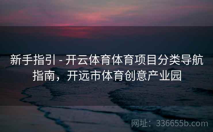 新手指引 - 开云体育体育项目分类导航指南，开远市体育创意产业园