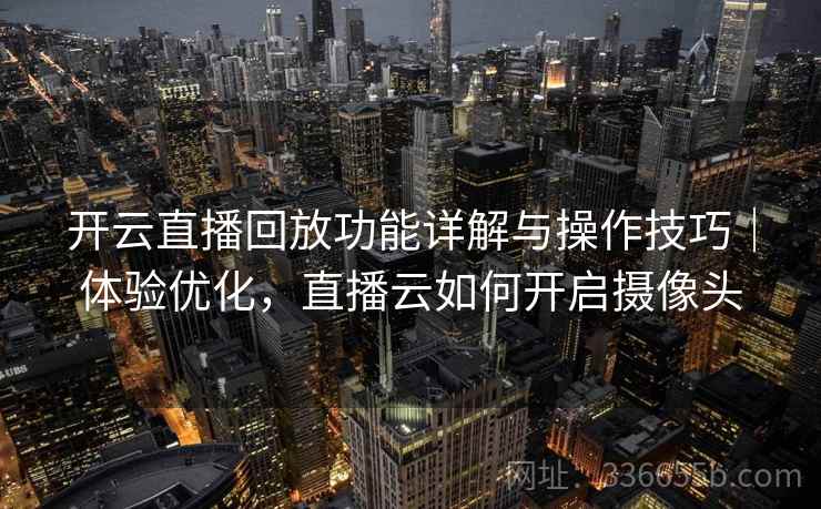 开云直播回放功能详解与操作技巧｜体验优化，直播云如何开启摄像头