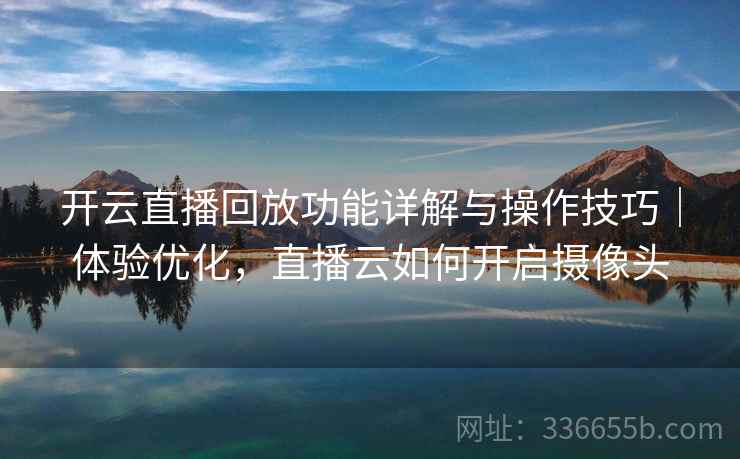 开云直播回放功能详解与操作技巧｜体验优化，直播云如何开启摄像头