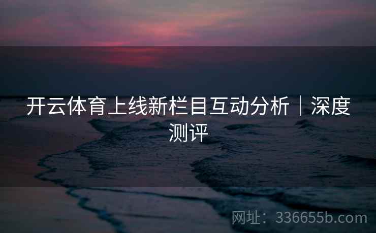 开云体育上线新栏目互动分析｜深度测评