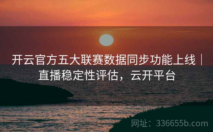 开云官方五大联赛数据同步功能上线｜直播稳定性评估，云开平台