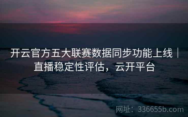开云官方五大联赛数据同步功能上线｜直播稳定性评估，云开平台
