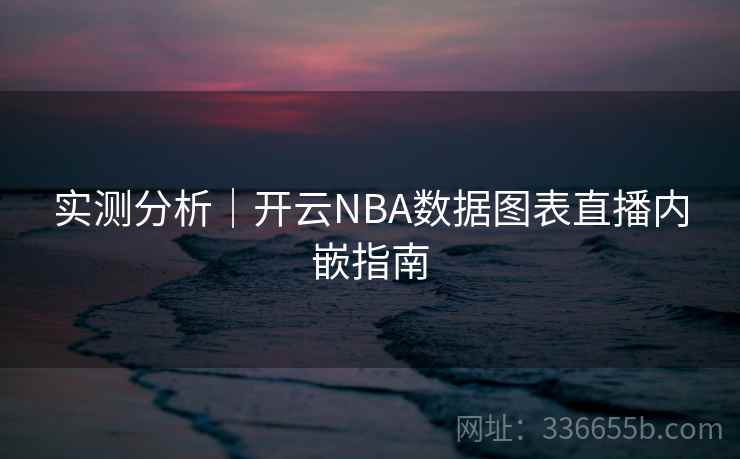 实测分析｜开云NBA数据图表直播内嵌指南