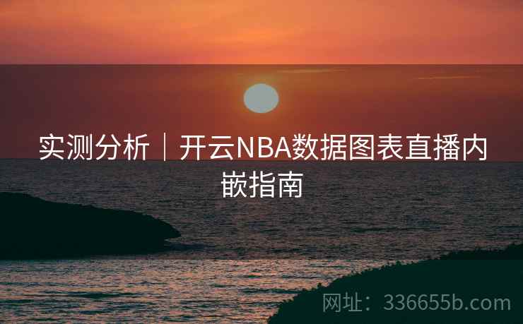 实测分析｜开云NBA数据图表直播内嵌指南