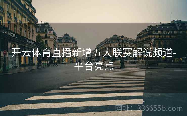 开云体育直播新增五大联赛解说频道-平台亮点