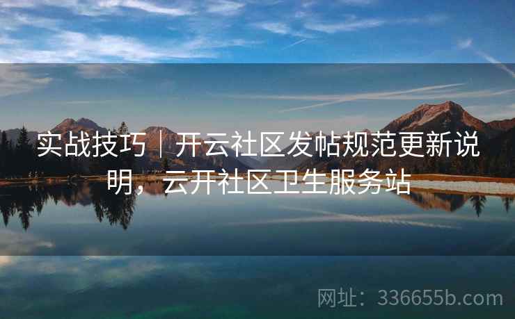 实战技巧｜开云社区发帖规范更新说明，云开社区卫生服务站