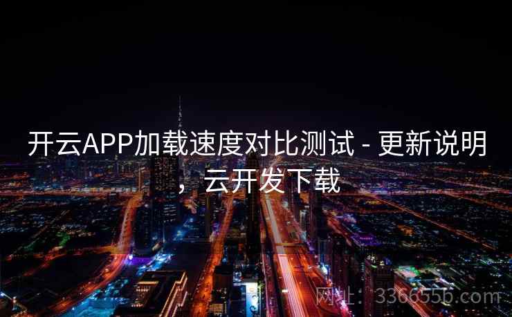 开云APP加载速度对比测试 - 更新说明，云开发下载