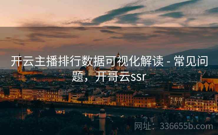 开云主播排行数据可视化解读 - 常见问题，开哥云ssr