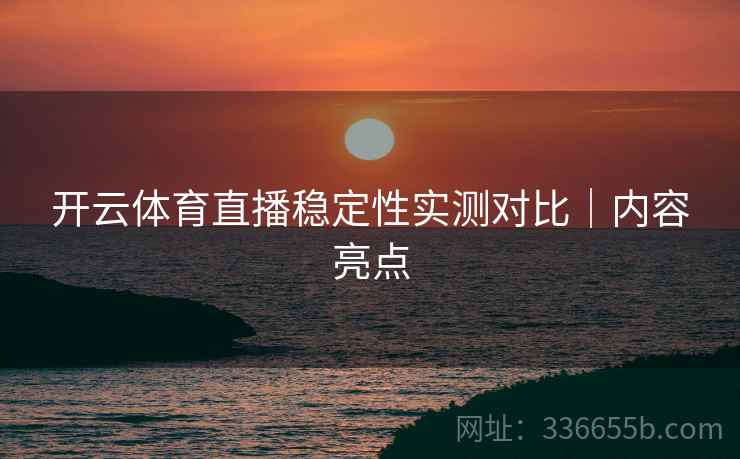 开云体育直播稳定性实测对比｜内容亮点