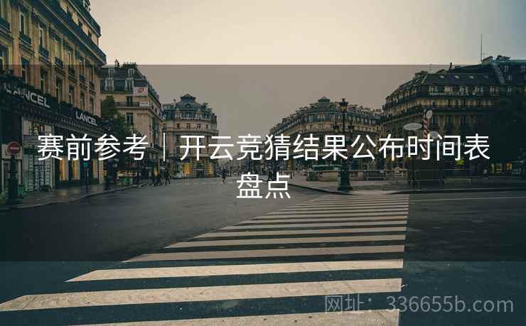 赛前参考｜开云竞猜结果公布时间表盘点