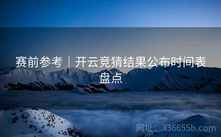 赛前参考｜开云竞猜结果公布时间表盘点