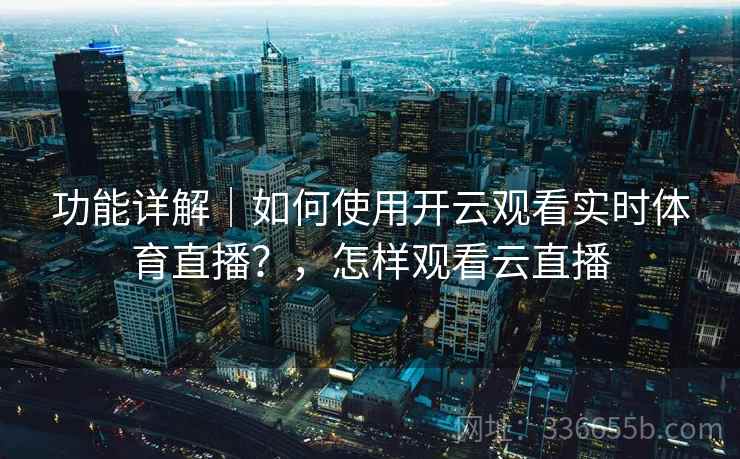 功能详解｜如何使用开云观看实时体育直播？，怎样观看云直播