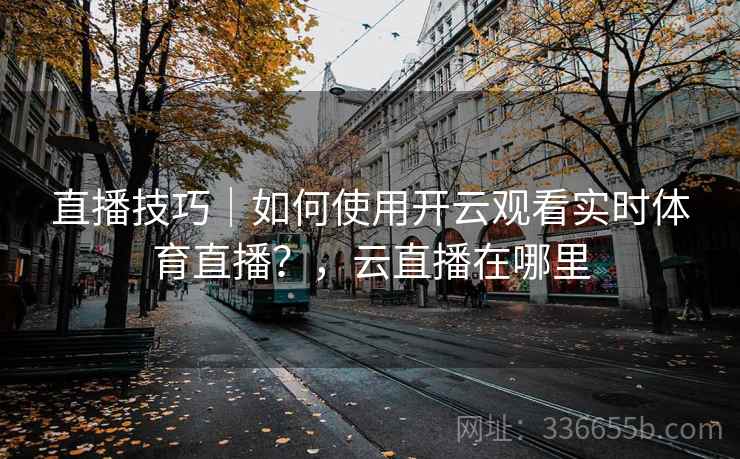 直播技巧｜如何使用开云观看实时体育直播？，云直播在哪里