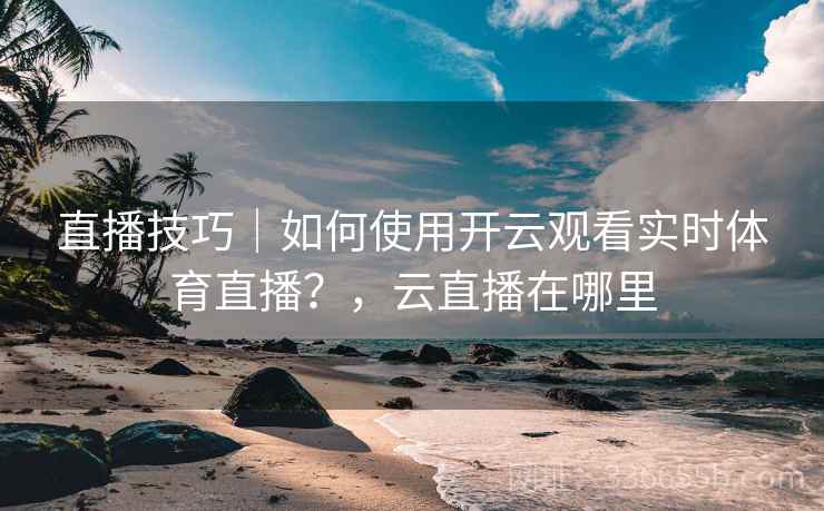直播技巧｜如何使用开云观看实时体育直播？，云直播在哪里