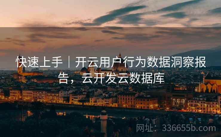 快速上手｜开云用户行为数据洞察报告，云开发云数据库