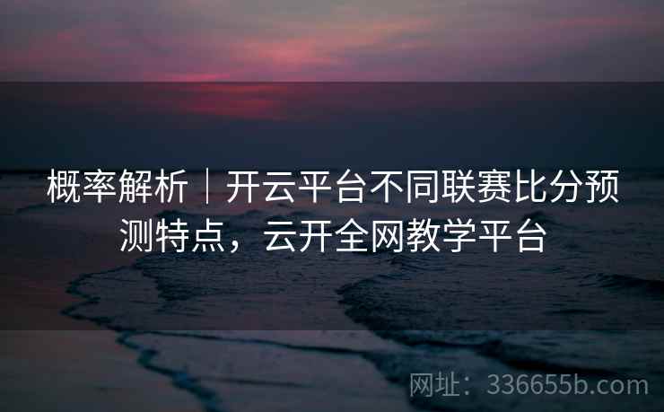 概率解析｜开云平台不同联赛比分预测特点，云开全网教学平台  第2张