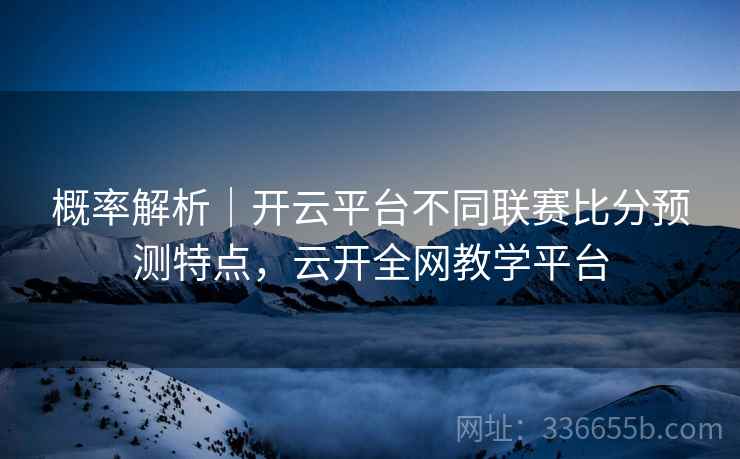 概率解析｜开云平台不同联赛比分预测特点，云开全网教学平台