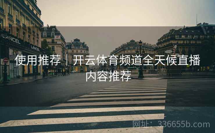 使用推荐｜开云体育频道全天候直播内容推荐