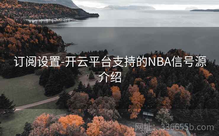 订阅设置-开云平台支持的NBA信号源介绍