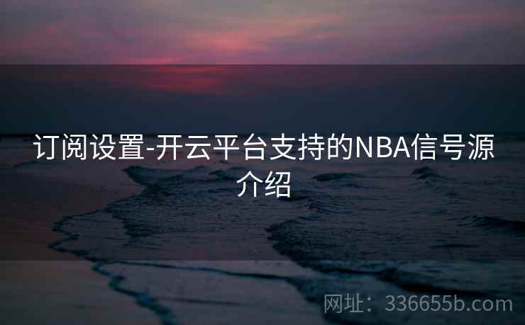 订阅设置-开云平台支持的NBA信号源介绍