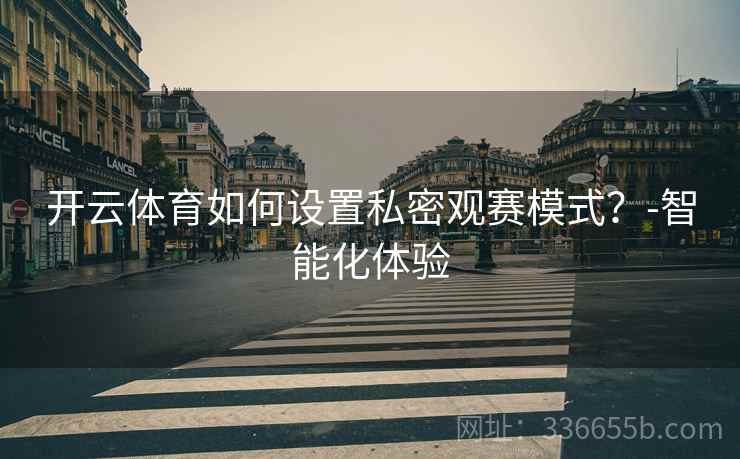 开云体育如何设置私密观赛模式？-智能化体验