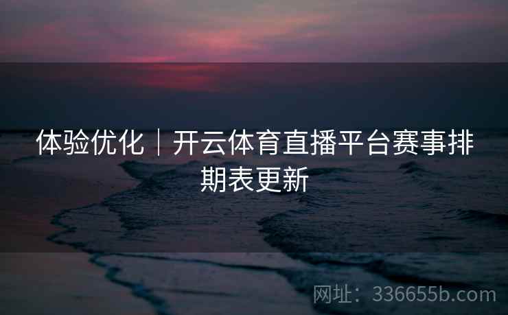 体验优化｜开云体育直播平台赛事排期表更新  第2张