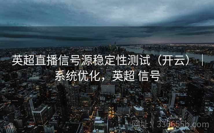 英超直播信号源稳定性测试（开云）｜系统优化，英超 信号