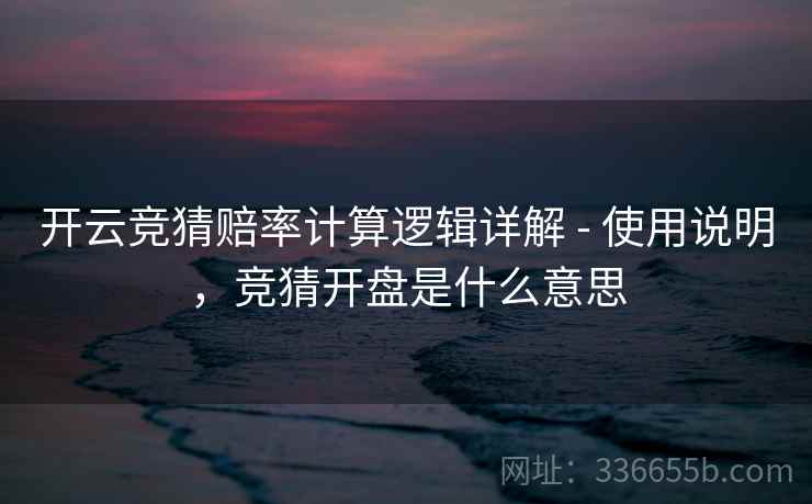 开云竞猜赔率计算逻辑详解 - 使用说明，竞猜开盘是什么意思