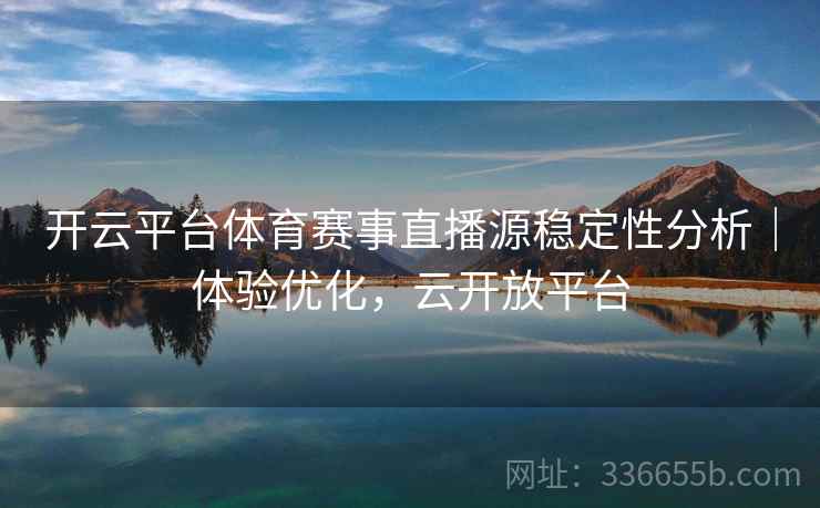 开云平台体育赛事直播源稳定性分析｜体验优化，云开放平台