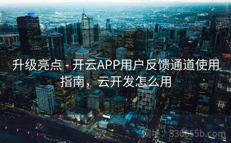 升级亮点 - 开云APP用户反馈通道使用指南，云开发怎么用  第1张