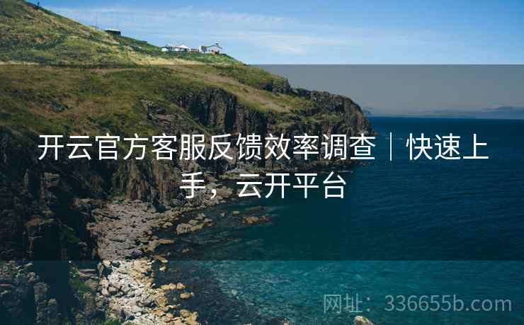 开云官方客服反馈效率调查｜快速上手，云开平台  第2张