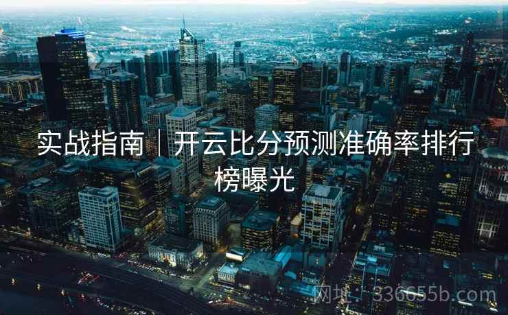 实战指南｜开云比分预测准确率排行榜曝光