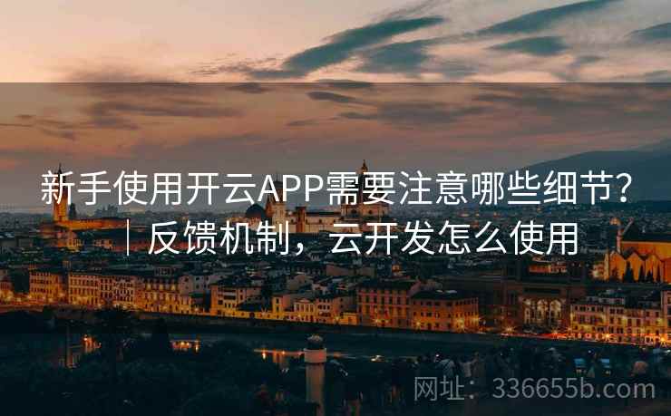 新手使用开云APP需要注意哪些细节？｜反馈机制，云开发怎么使用