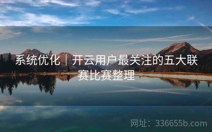 系统优化｜开云用户最关注的五大联赛比赛整理  第1张