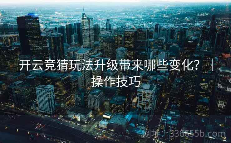 开云竞猜玩法升级带来哪些变化？｜操作技巧